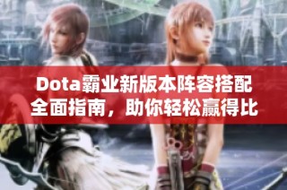 Dota霸业新版本阵容搭配全面指南，助你轻松赢得比赛