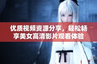 优质视频资源分享，轻松畅享美女高清影片观看体验