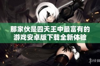 那家伙是四天王中最富有的游戏安卓版下载全新体验