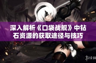 深入解析《口袋战舰》中钻石资源的获取途径与技巧