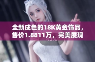 全新成色的18K黄金饰品，售价1.8811万，完美展现优雅魅力