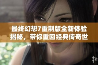 最终幻想7重制版全新体验揭秘，带你重回经典传奇世界