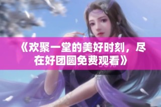 《欢聚一堂的美好时刻，尽在好团圆免费观看》