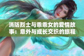 消防烈士与乖乖女的爱情故事：意外与成长交织的旅程