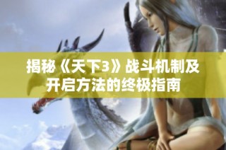 揭秘《天下3》战斗机制及开启方法的终极指南