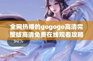 全网热播的gogogo高清完整版高清免费在线观看攻略与推荐
