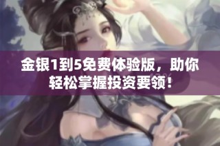金银1到5免费体验版，助你轻松掌握投资要领！