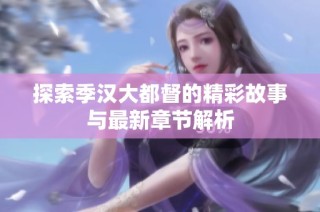 探索季汉大都督的精彩故事与最新章节解析