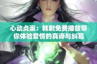 心动贞淑：韩剧免费播放带你体验爱情的真谛与纠葛