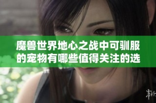 魔兽世界地心之战中可驯服的宠物有哪些值得关注的选择
