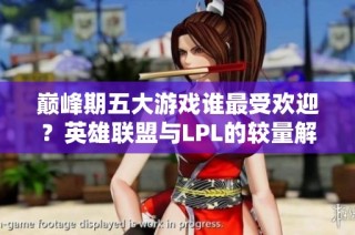 巅峰期五大游戏谁最受欢迎？英雄联盟与LPL的较量解析