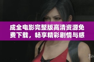 成全电影完整版高清资源免费下载，畅享精彩剧情与感人时刻