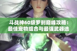 斗战神60级罗刹巅峰攻略：最佳宠物组合与最强武器选择分享