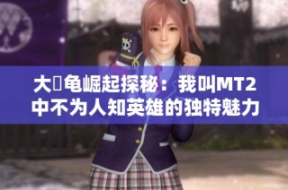 大囧龟崛起探秘：我叫MT2中不为人知英雄的独特魅力与战斗策略分析
