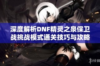 深度解析DNF精灵之泉保卫战挑战模式通关技巧与攻略