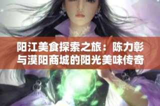 阳江美食探索之旅：陈力彰与漠阳商城的阳光美味传奇