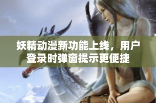 妖精动漫新功能上线，用户登录时弹窗提示更便捷
