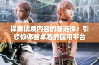 探索优质内容的新选择：引领你体验卓越的应用平台