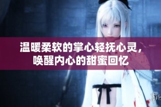 温暖柔软的掌心轻抚心灵，唤醒内心的甜蜜回忆