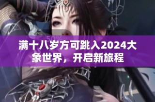 满十八岁方可跳入2024大象世界，开启新旅程