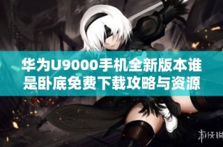 华为U9000手机全新版本谁是卧底免费下载攻略与资源分享