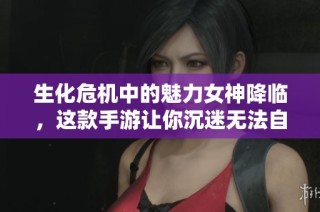 生化危机中的魅力女神降临，这款手游让你沉迷无法自拔尽享乐趣