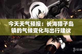 今天天气预报：长海獐子岛镇的气候变化与出行建议
