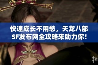 快速成长不用愁，天龙八部SF发布网全攻略来助力你！