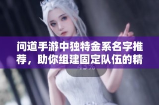 问道手游中独特金系名字推荐，助你组建固定队伍的精彩选择
