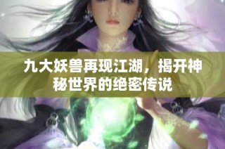九大妖兽再现江湖，揭开神秘世界的绝密传说