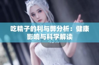 吃精子的利与弊分析：健康影响与科学解读