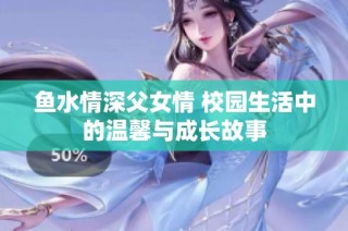 鱼水情深父女情 校园生活中的温馨与成长故事