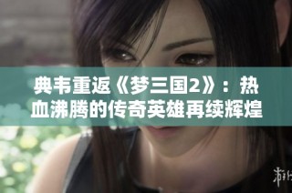 典韦重返《梦三国2》：热血沸腾的传奇英雄再续辉煌旅程