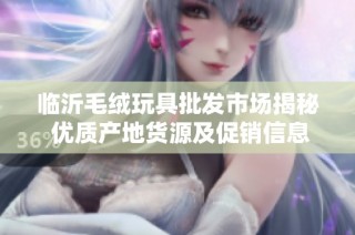 临沂毛绒玩具批发市场揭秘 优质产地货源及促销信息分享