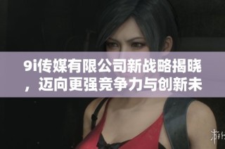 9i传媒有限公司新战略揭晓，迈向更强竞争力与创新未来