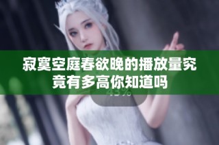 寂寞空庭春欲晚的播放量究竟有多高你知道吗