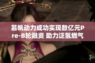 慕帆动力成功实现数亿元Pre-B轮融资 助力泛氢燃气轮机发展