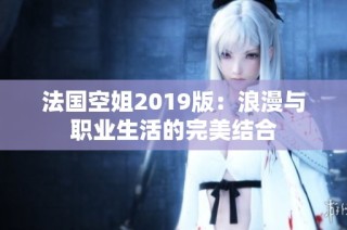 法国空姐2019版：浪漫与职业生活的完美结合