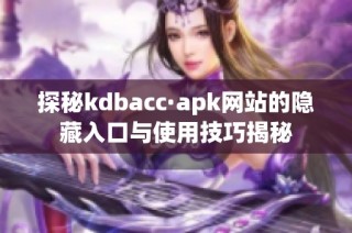 探秘kdbacc·apk网站的隐藏入口与使用技巧揭秘