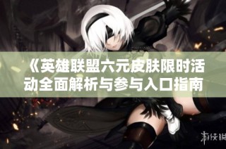 《英雄联盟六元皮肤限时活动全面解析与参与入口指南》