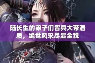 陆长生的弟子们皆具大帝潜质，绝世风采尽显全貌