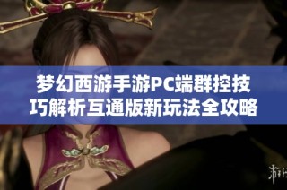 梦幻西游手游PC端群控技巧解析互通版新玩法全攻略