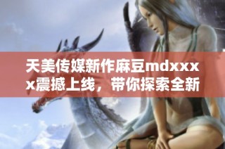 天美传媒新作麻豆mdxxxx震撼上线，带你探索全新视界