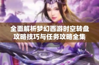 全面解析梦幻西游时空转盘攻略技巧与任务攻略全集