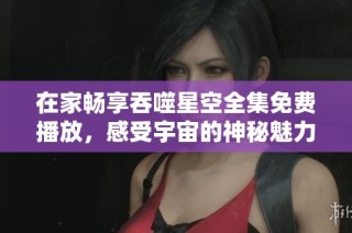在家畅享吞噬星空全集免费播放，感受宇宙的神秘魅力