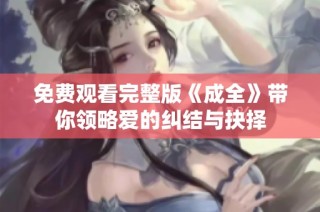 免费观看完整版《成全》带你领略爱的纠结与抉择