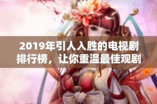 2019年引人入胜的电视剧排行榜，让你重温最佳观剧体验