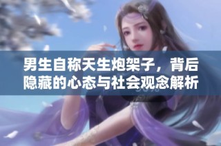 男生自称天生炮架子，背后隐藏的心态与社会观念解析