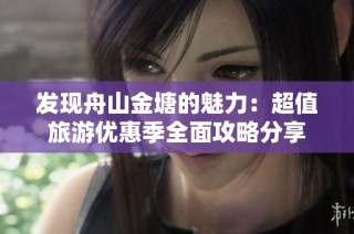 发现舟山金塘的魅力：超值旅游优惠季全面攻略分享