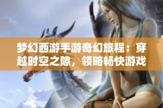 梦幻西游手游奇幻旅程：穿越时空之隙，领略畅快游戏新体验